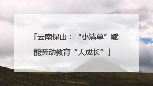 云南保山：“小清单”赋能劳动教育“大成长”