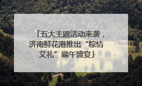 五大主题活动来袭，济南鲜花港推出“粽情艾礼”端午盛宴
