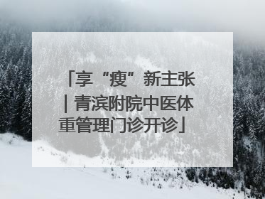 享“瘦”新主张｜青滨附院中医体重管理门诊开诊