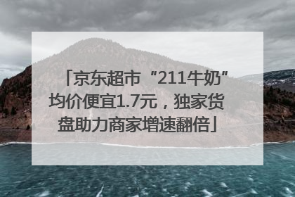 京东超市“211牛奶”均价便宜1.7元，独家货盘助力商家增速翻倍
