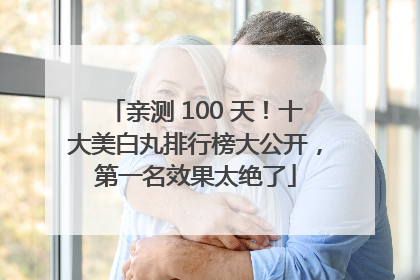 亲测 100 天！十大美白丸排行榜大公开，第一名效果太绝了