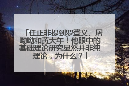 任正非提到罗登义、屠呦呦和黄大年！他眼中的基础理论研究显然并非纯理论，为什么？
