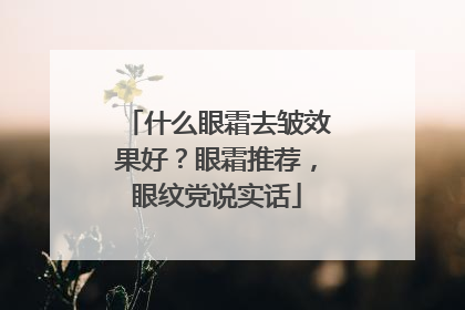 什么眼霜去皱效果好？眼霜推荐，眼纹党说实话