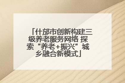 什邡市创新构建三级养老服务网络 探索“养老+振兴”城乡融合新模式