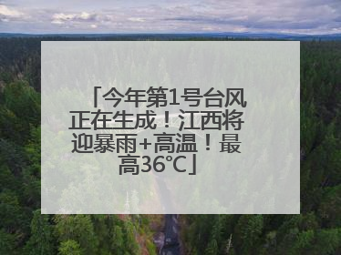 今年第1号台风正在生成！江西将迎暴雨+高温！最高36℃