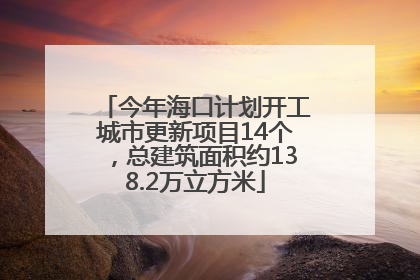 今年海口计划开工城市更新项目14个，总建筑面积约138.2万立方米