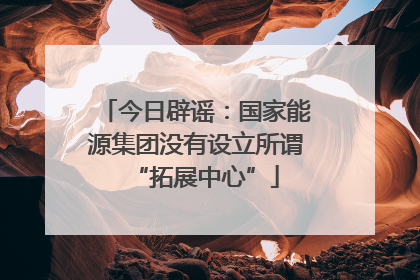 今日辟谣：国家能源集团没有设立所谓“拓展中心”