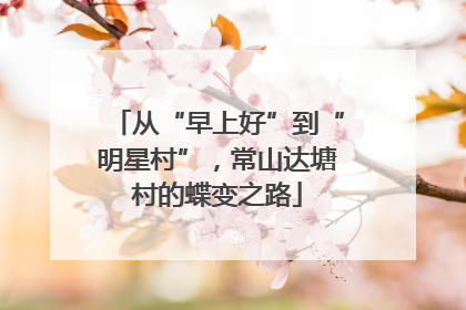 从“早上好”到“明星村”，常山达塘村的蝶变之路