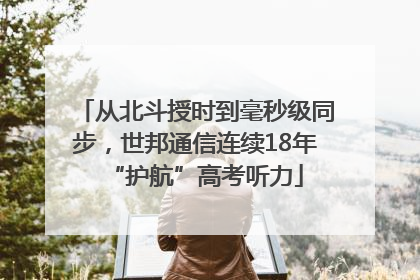 从北斗授时到毫秒级同步，世邦通信连续18年“护航”高考听力