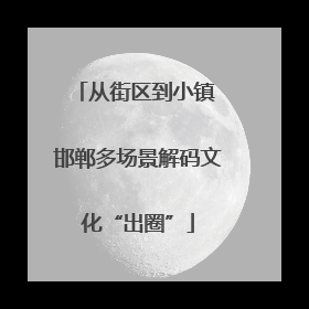 从街区到小镇 邯郸多场景解码文化“出圈”