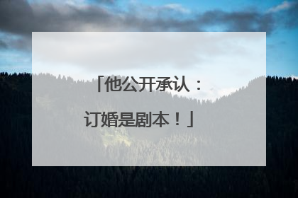 他公开承认：订婚是剧本！
