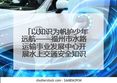 以知识为帆护少年远航——福州市水路运输事业发展中心开展水上交通安全知识进校园活动
