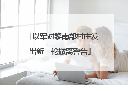 以军对黎南部村庄发出新一轮撤离警告