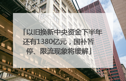 以旧换新中央资金下半年还有1380亿元，国补暂停、限流现象将缓解
