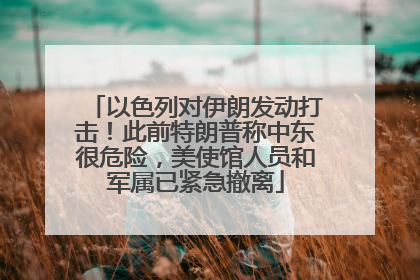 以色列对伊朗发动打击！此前特朗普称中东很危险，美使馆人员和军属已紧急撤离