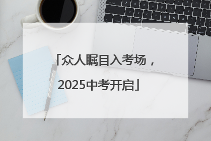 众人瞩目入考场，2025中考开启