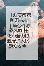 众志成城 防汛抗灾｜争分夺秒战风雨 怀化市全力以赴守护人民群众安全