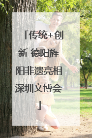 传统+创新 德阳旌阳非遗亮相深圳文博会