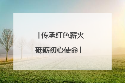 传承红色薪火 砥砺初心使命