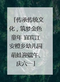 传承传统文化，筑梦金色童年 宜宾江安橙乡幼儿园萌娃迎端午、庆六一