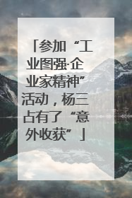 参加“工业图强·企业家精神”活动，杨三占有了“意外收获”