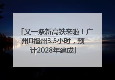 又一条新高铁来啦！广州⇌福州3.5小时，预计2028年建成