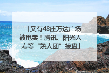 又有48座万达广场被甩卖！腾讯、阳光人寿等“熟人团”接盘