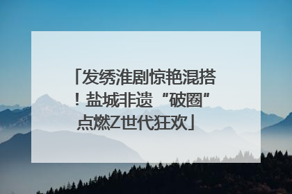 发绣淮剧惊艳混搭！盐城非遗“破圈”点燃Z世代狂欢