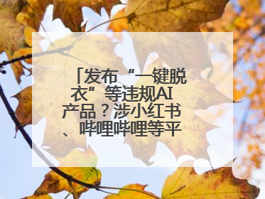 发布“一键脱衣”等违规AI产品？涉小红书、哔哩哔哩等平台！上海出手