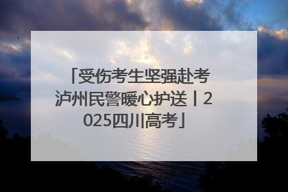 受伤考生坚强赴考 泸州民警暖心护送丨2025四川高考
