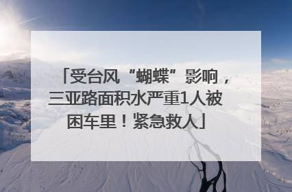 受台风“蝴蝶”影响，三亚路面积水严重1人被困车里！紧急救人