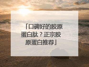 口碑好的胶原蛋白肽？正宗胶原蛋白推荐