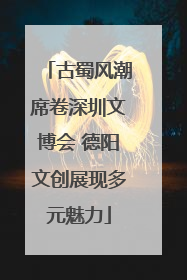 古蜀风潮席卷深圳文博会 德阳文创展现多元魅力