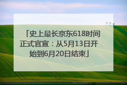史上最长京东618时间正式官宣：从5月13日开始到6月20日结束