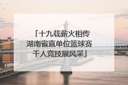 十九载薪火相传 湖南省直单位篮球赛千人竞技展风采