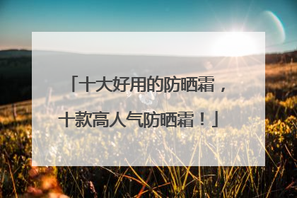 十大好用的防晒霜，十款高人气防晒霜！