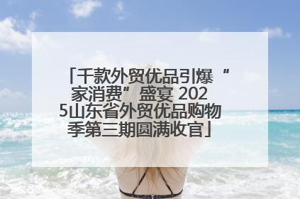 千款外贸优品引爆“家消费”盛宴 2025山东省外贸优品购物季第三期圆满收官
