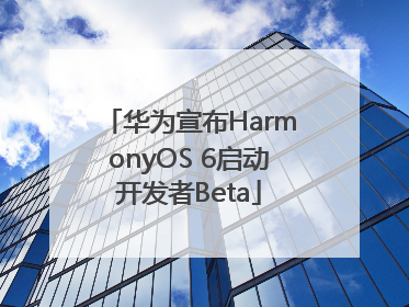 华为宣布HarmonyOS 6启动开发者Beta