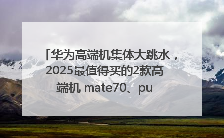 华为高端机集体大跳水，2025最值得买的2款高端机 mate70、pura70如何选？
