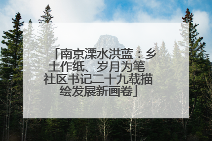 南京溧水洪蓝：乡土作纸、岁月为笔 社区书记二十九载描绘发展新画卷