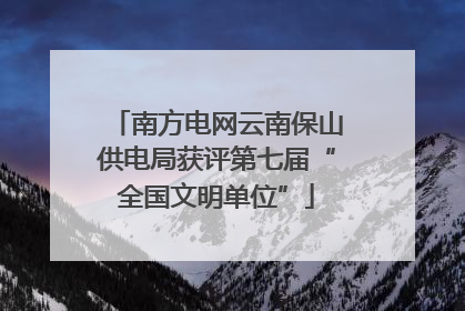 南方电网云南保山供电局获评第七届“全国文明单位”