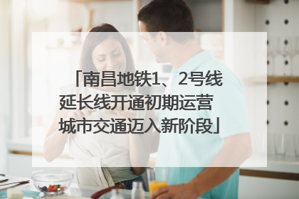 南昌地铁1、2号线延长线开通初期运营 城市交通迈入新阶段