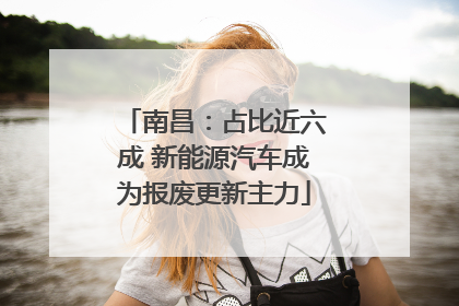 南昌：占比近六成 新能源汽车成为报废更新主力