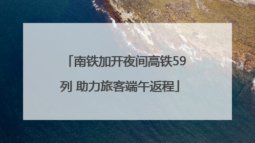 南铁加开夜间高铁59列 助力旅客端午返程