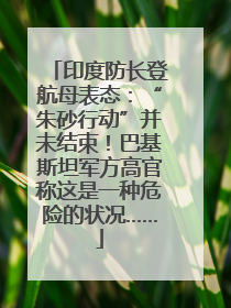印度防长登航母表态：“朱砂行动”并未结束！巴基斯坦军方高官称这是一种危险的状况……