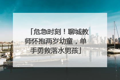 危急时刻！聊城教师怀抱两岁幼童，单手勇救落水男孩