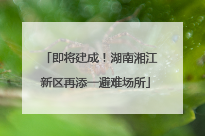 即将建成！湖南湘江新区再添一避难场所