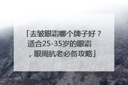 去皱眼霜哪个牌子好？适合25-35岁的眼霜，眼周抗老必备攻略