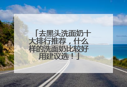 去黑头洗面奶十大排行推荐，什么样的洗面奶比较好用建议选！