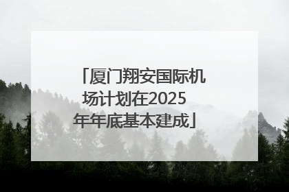 厦门翔安国际机场计划在2025年年底基本建成